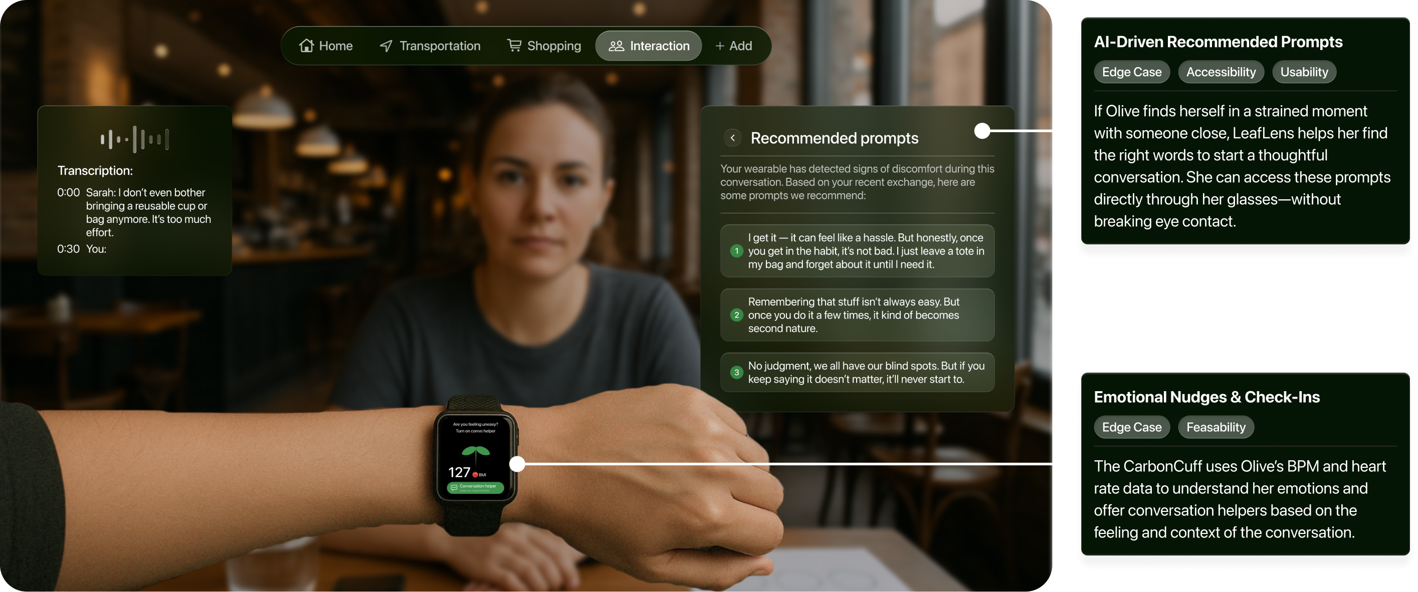 LeafLens respectful conversation suggestions. AI-Driven Recommended Prompts. Edge case, accessibility, and usability: Thoughtful prompts help Olive navigate strained sustainability conversations through her glasses without breaking eye contact. Emotional Nudges and Check-Ins. Edge case and feasibility: Carbon Cuff uses heart rate to infer emotions and suggest conversation helpers in context.
